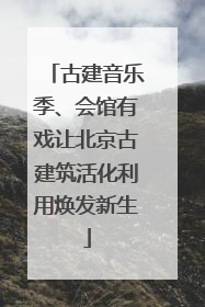 古建音乐季、会馆有戏让北京古建筑活化利用焕发新生