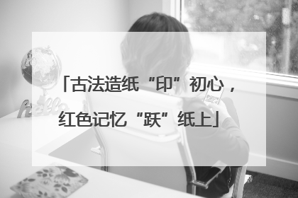 古法造纸“印”初心，红色记忆“跃”纸上