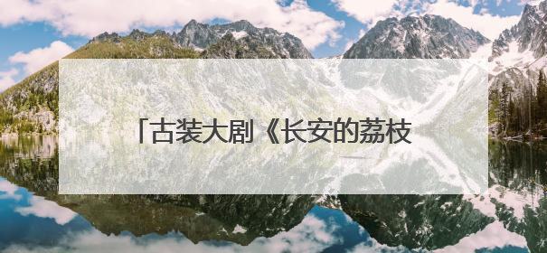 古装大剧《长安的荔枝》今晚开播，全景展现唐代五千里荔枝转运传奇