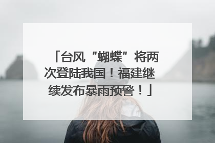 台风“蝴蝶”将两次登陆我国！福建继续发布暴雨预警！