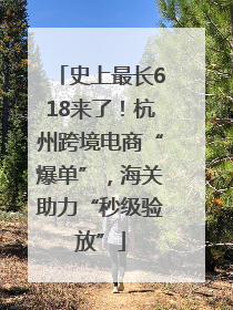 史上最长618来了！杭州跨境电商“爆单”，海关助力“秒级验放”
