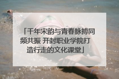 千年宋韵与青春脉搏同频共振 开封职业学院打造行走的文化课堂