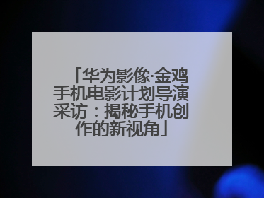 华为影像·金鸡手机电影计划导演采访：揭秘手机创作的新视角