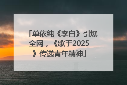单依纯《李白》引爆全网，《歌手2025》传递青年精神