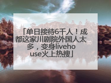 单日接待6千人！成都这家川剧院外国人太多，变身livehouse火上热搜