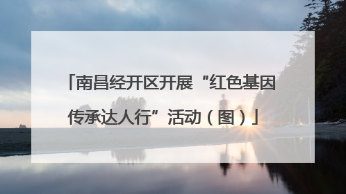 南昌经开区开展“红色基因传承达人行”活动（图）
