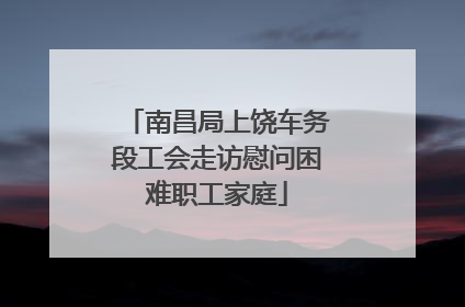南昌局上饶车务段工会走访慰问困难职工家庭