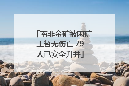 南非金矿被困矿工暂无伤亡 79人已安全升井