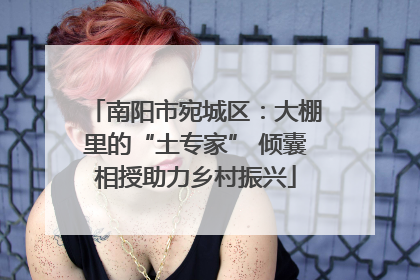南阳市宛城区：大棚里的“土专家” 倾囊相授助力乡村振兴