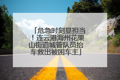 危急时刻显担当！连云港海州花果山街道城管队员抬车救出被困车主