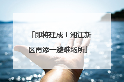 即将建成！湘江新区再添一避难场所