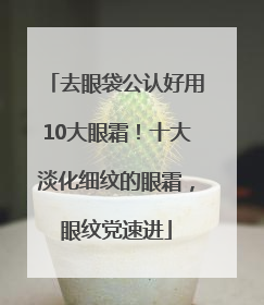 去眼袋公认好用10大眼霜！十大淡化细纹的眼霜，眼纹党速进