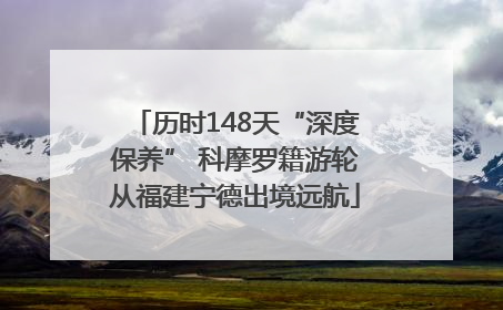 历时148天“深度保养” 科摩罗籍游轮从福建宁德出境远航