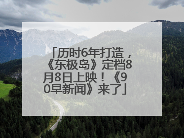 历时6年打造，《东极岛》定档8月8日上映！《90早新闻》来了