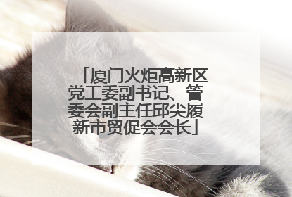 厦门火炬高新区党工委副书记、管委会副主任邱尖履新市贸促会会长