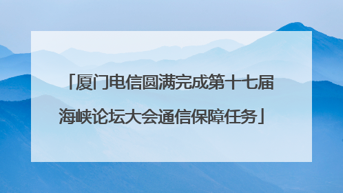 厦门电信圆满完成第十七届海峡论坛大会通信保障任务