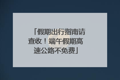 假期出行指南请查收！端午假期高速公路不免费
