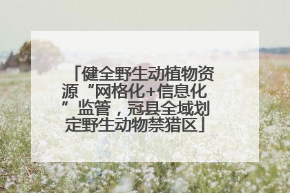 健全野生动植物资源“网格化+信息化”监管，冠县全域划定野生动物禁猎区