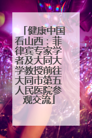 健康中国看山西：菲律宾专家学者及大同大学教授前往大同市第五人民医院参观交流