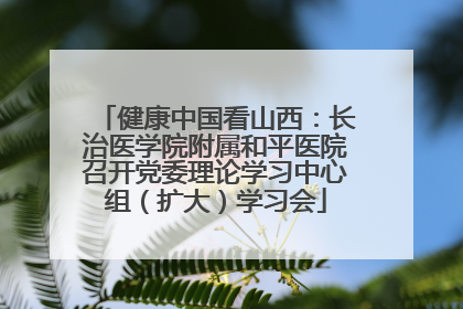 健康中国看山西：长治医学院附属和平医院召开党委理论学习中心组（扩大）学习会