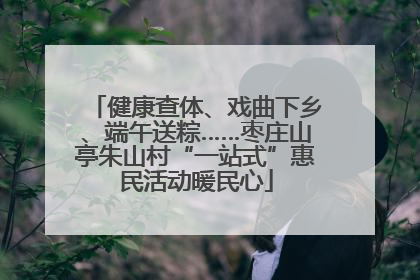 健康查体、戏曲下乡、端午送粽……枣庄山亭朱山村“一站式”惠民活动暖民心