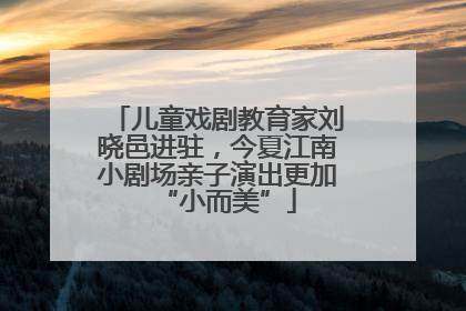 儿童戏剧教育家刘晓邑进驻，今夏江南小剧场亲子演出更加“小而美”