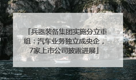 兵器装备集团实施分立重组：汽车业务独立成央企，7家上市公司披露进展