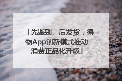 先鉴别、后发货，得物App创新模式推动消费正品化升级