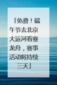 免费！端午节去北京大运河看赛龙舟，赛事活动将持续三天