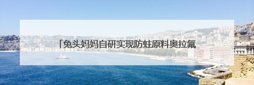兔头妈妈自研实现防蛀原料奥拉氟国产化，打破欧洲60年技术垄断