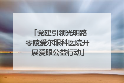 党建引领光明路 零陵爱尔眼科医院开展爱眼公益行动