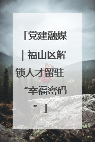 党建融媒｜福山区解锁人才留驻“幸福密码”