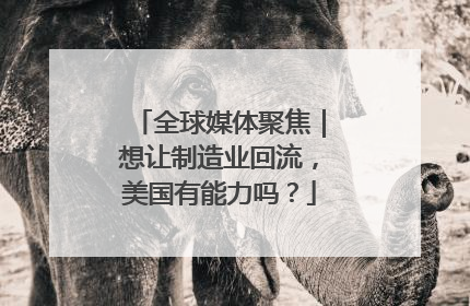 全球媒体聚焦｜想让制造业回流，美国有能力吗？