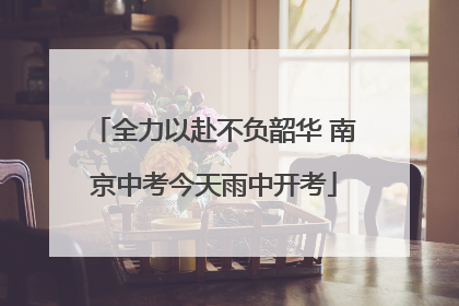 全力以赴不负韶华 南京中考今天雨中开考