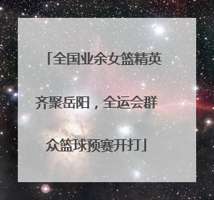 全国业余女篮精英齐聚岳阳，全运会群众篮球预赛开打