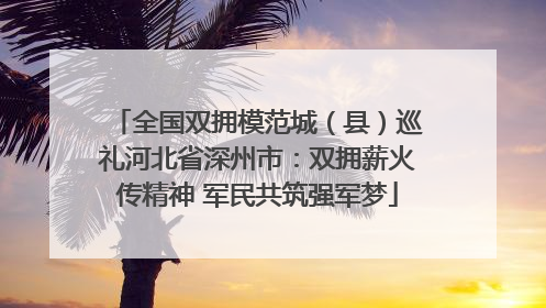 全国双拥模范城(县)巡礼河北省深州市:双拥薪火传精神 军民共筑强军梦