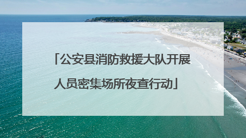 公安县消防救援大队开展人员密集场所夜查行动