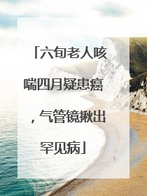 六旬老人咳喘四月疑患癌，气管镜揪出罕见病