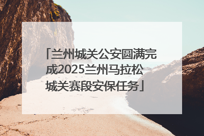 兰州城关公安圆满完成2025兰州马拉松城关赛段安保任务