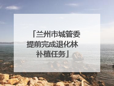 兰州市城管委提前完成退化林补植任务