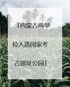 内蒙古两单位入选国家考古遗址公园