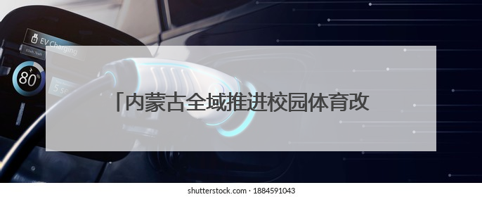 内蒙古全域推进校园体育改革，激活校园运动基因——每天两小时 学生壮筋骨