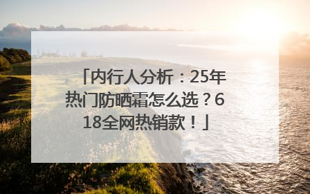 内行人分析：25年热门防晒霜怎么选？618全网热销款！
