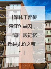 军休干部传承红色基因，“每一段记忆都是无价之宝”