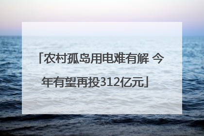 农村孤岛用电难有解 今年有望再投312亿元