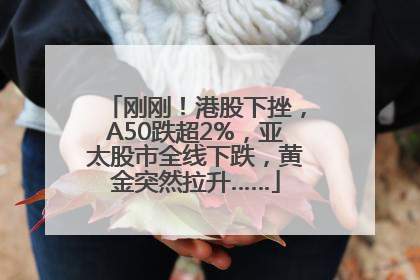 刚刚！港股下挫，A50跌超2%，亚太股市全线下跌，黄金突然拉升……
