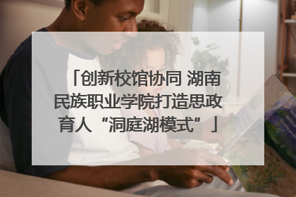 创新校馆协同 湖南民族职业学院打造思政育人“洞庭湖模式”