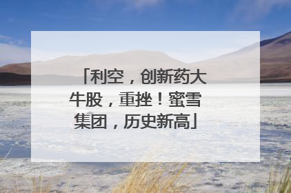 利空，创新药大牛股，重挫！蜜雪集团，历史新高