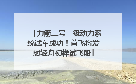 力箭二号一级动力系统试车成功！首飞将发射轻舟初样试飞船