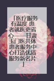 医疗服务有温度 患者就医更省心——甘肃玉门医共体患者服务中心打造优质服务新名片